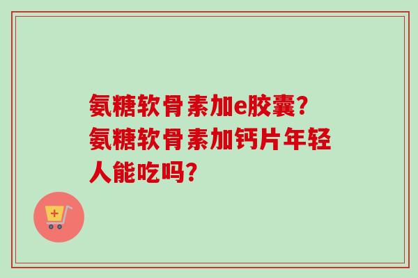 氨糖软骨素加e胶囊？氨糖软骨素加钙片年轻人能吃吗？