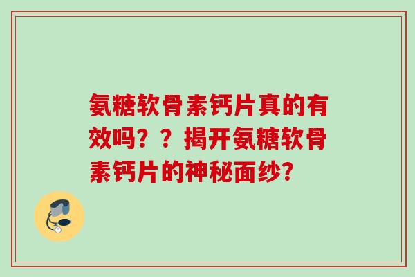 氨糖软骨素钙片真的有效吗??揭开氨糖软骨素钙片的神秘面纱? 氨糖软骨素钙片真的有效吗??揭开氨糖软骨素钙片的神秘面纱?