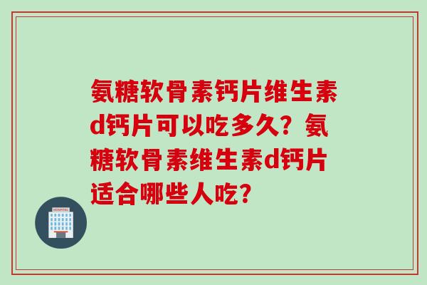 氨糖软骨素钙片维生素d钙片可以吃多久？氨糖软骨素维生素d钙片适合哪些人吃？