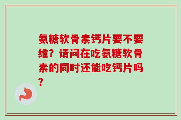 氨糖软骨素钙片要不要维？请问在吃氨糖软骨素的同时还能吃钙片吗？
