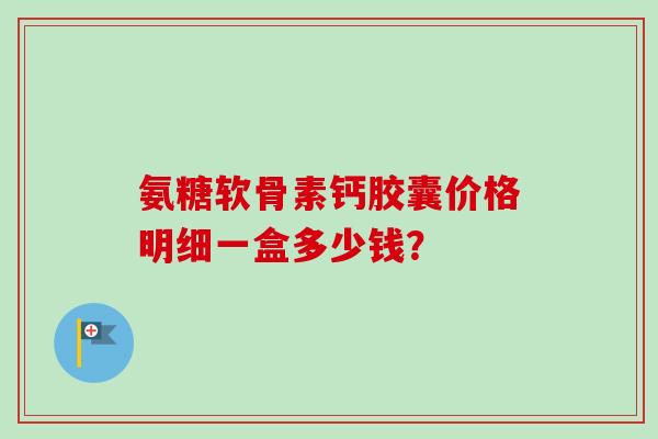 氨糖软骨素钙胶囊价格明细一盒多少钱？