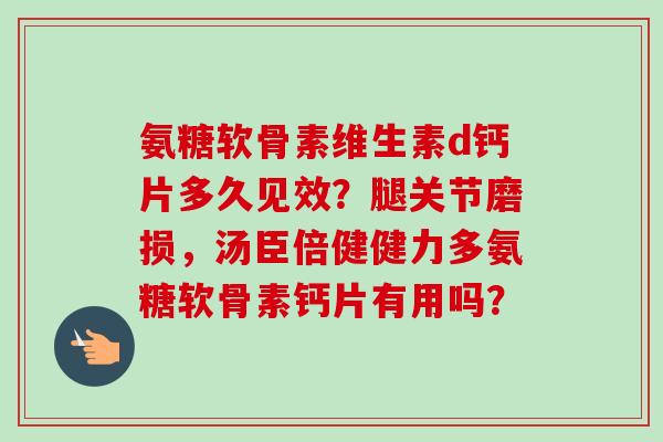 氨糖软骨素维生素d钙片多久见效？腿关节磨损，汤臣倍健健力多氨糖软骨素钙片有用吗？
