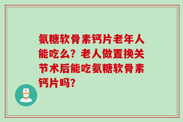 氨糖软骨素钙片老年人能吃么?老人做置换关节术后能吃氨糖软骨素钙片吗? 氨糖软骨素钙片老年人能吃么?老人做置换关节术后能吃氨糖软骨素钙片吗?
