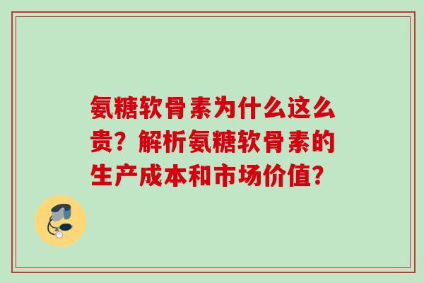 氨糖软骨素为什么这么贵？解析氨糖软骨素的生产成本和市场价值？