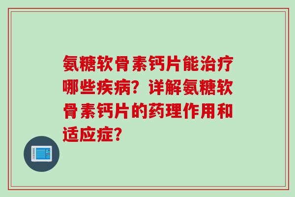 氨糖软骨素钙片能哪些?详解氨糖软骨素钙片的药理作用和适应症? 氨糖软骨素钙片能哪些?详解氨糖软骨素钙片的药理作用和适应症?