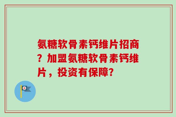 氨糖软骨素钙维片招商？加盟氨糖软骨素钙维片，投资有保障？