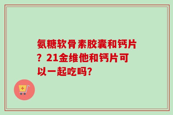 氨糖软骨素胶囊和钙片？21金维他和钙片可以一起吃吗？