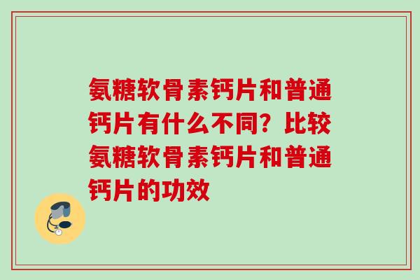 氨糖软骨素钙片和普通钙片有什么不同？比较氨糖软骨素钙片和普通钙片的功效