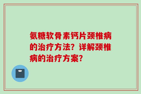 氨糖软骨素钙片颈椎的方法？详解颈椎的方案？
