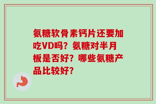 氨糖软骨素钙片还要加吃VD吗？氨糖对半月板是否好？哪些氨糖产品比较好？
