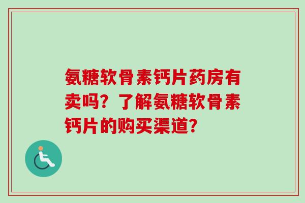 氨糖软骨素钙片药房有卖吗？了解氨糖软骨素钙片的购买渠道？