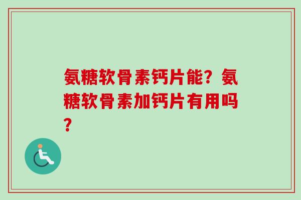 氨糖软骨素钙片能？氨糖软骨素加钙片有用吗？