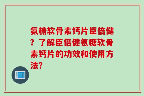 氨糖软骨素钙片臣倍健？了解臣倍健氨糖软骨素钙片的功效和使用方法？