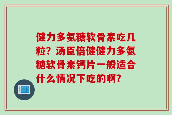 健力多氨糖软骨素吃几粒？汤臣倍健健力多氨糖软骨素钙片一般适合什么情况下吃的啊？