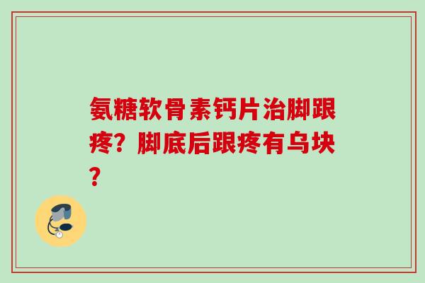 氨糖软骨素钙片治脚跟疼？脚底后跟疼有乌块？