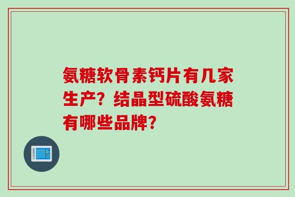氨糖软骨素钙片有几家生产？结晶型硫酸氨糖有哪些品牌？