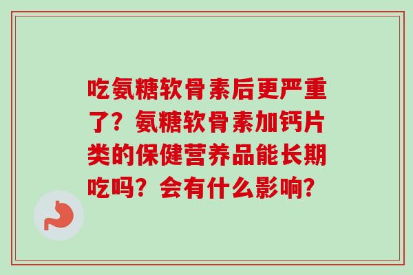 吃氨糖软骨素后更严重了？氨糖软骨素加钙片类的保健营养品能长期吃吗？会有什么影响？