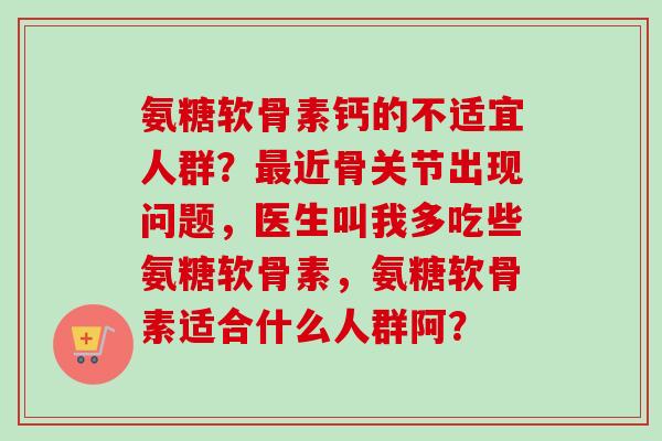 氨糖软骨素钙的不适宜人群？最近骨关节出现问题，医生叫我多吃些氨糖软骨素，氨糖软骨素适合什么人群阿？