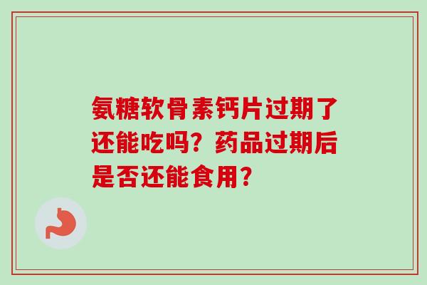 氨糖软骨素钙片过期了还能吃吗？药品过期后是否还能食用？