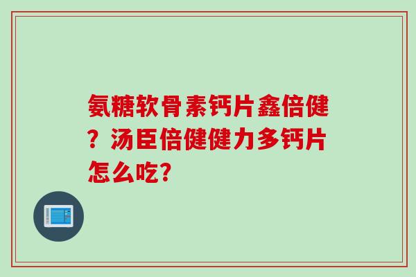 氨糖软骨素钙片鑫倍健?汤臣倍健健力多钙片怎么吃? 氨糖软骨素钙片鑫倍健?汤臣倍健健力多钙片怎么吃?