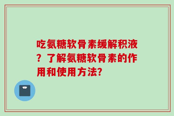 吃氨糖软骨素缓解积液？了解氨糖软骨素的作用和使用方法？