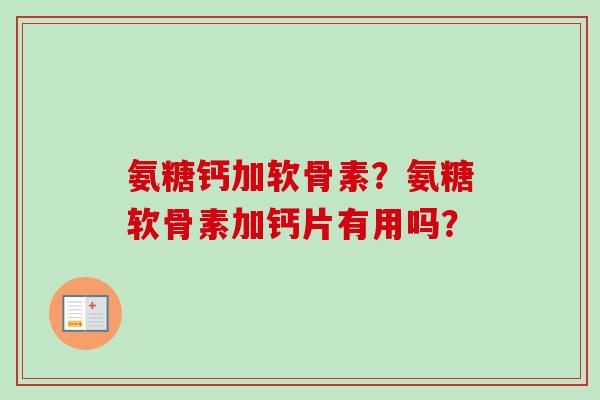 氨糖钙加软骨素？氨糖软骨素加钙片有用吗？