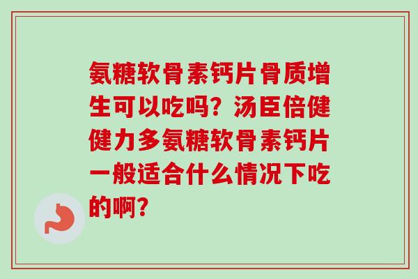 氨糖软骨素钙片骨质增生可以吃吗？汤臣倍健健力多氨糖软骨素钙片一般适合什么情况下吃的啊？