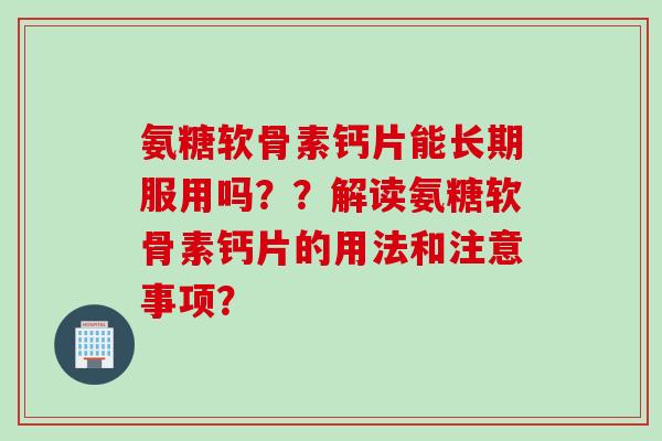 氨糖软骨素钙片能长期服用吗？？解读氨糖软骨素钙片的用法和注意事项？