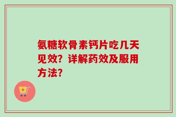 氨糖软骨素钙片吃几天见效？详解药效及服用方法？