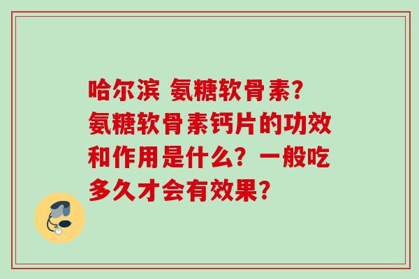哈尔滨 氨糖软骨素?氨糖软骨素钙片的功效和作用是什么?一般吃多久才会有效果? 哈尔滨 氨糖软骨素?氨糖软骨素钙片的功效和作用是什么?一般吃多久才会有效果?