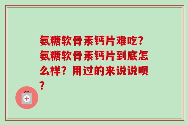 氨糖软骨素钙片难吃？氨糖软骨素钙片到底怎么样？用过的来说说呗？