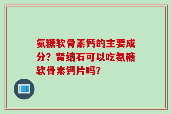 氨糖软骨素钙的主要成分？肾结石可以吃氨糖软骨素钙片吗？