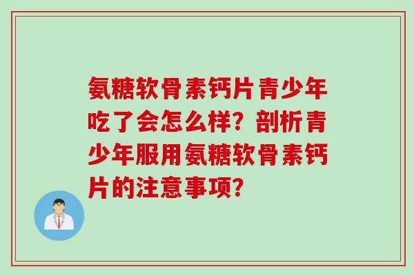 氨糖软骨素钙片青少年吃了会怎么样？剖析青少年服用氨糖软骨素钙片的注意事项？