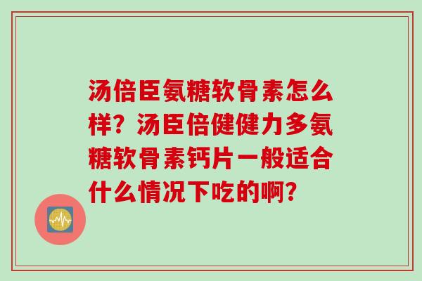 汤倍臣氨糖软骨素怎么样？汤臣倍健健力多氨糖软骨素钙片一般适合什么情况下吃的啊？
