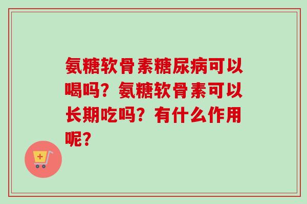 氨糖软骨素糖尿病可以喝吗？氨糖软骨素可以长期吃吗？有什么作用呢？