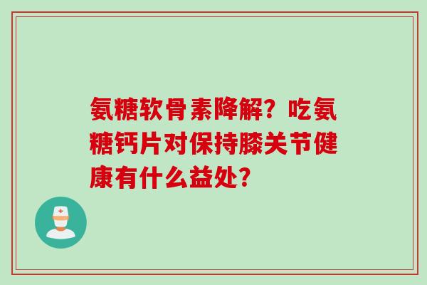 氨糖软骨素降解？吃氨糖钙片对保持膝关节健康有什么益处？