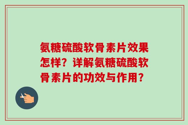 氨糖硫酸软骨素片效果怎样？详解氨糖硫酸软骨素片的功效与作用？