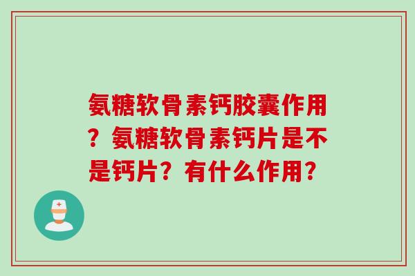 氨糖软骨素钙胶囊作用?氨糖软骨素钙片是不是钙片?有什么作用? 氨糖软骨素钙胶囊作用?氨糖软骨素钙片是不是钙片?有什么作用?