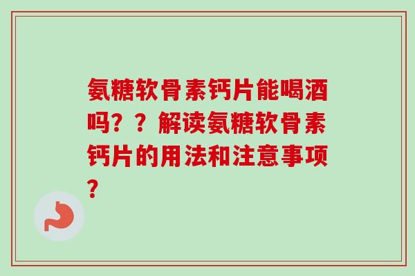 氨糖软骨素钙片能喝酒吗？？解读氨糖软骨素钙片的用法和注意事项？