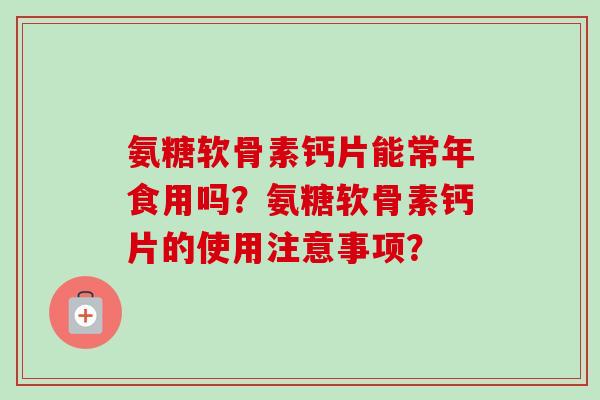 氨糖软骨素钙片能常年食用吗？氨糖软骨素钙片的使用注意事项？