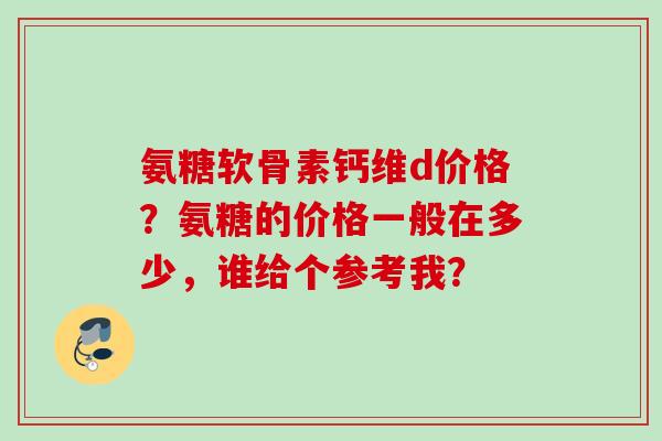 氨糖软骨素钙维d价格?氨糖的价格一般在多少,谁给个参考我? 氨糖软骨素钙维d价格?氨糖的价格一般在多少,谁给个参考我?