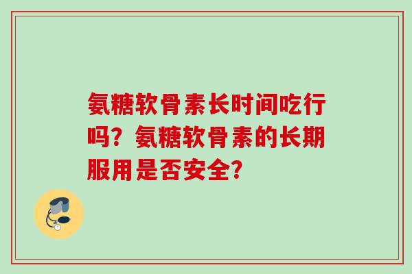 氨糖软骨素长时间吃行吗？氨糖软骨素的长期服用是否安全？