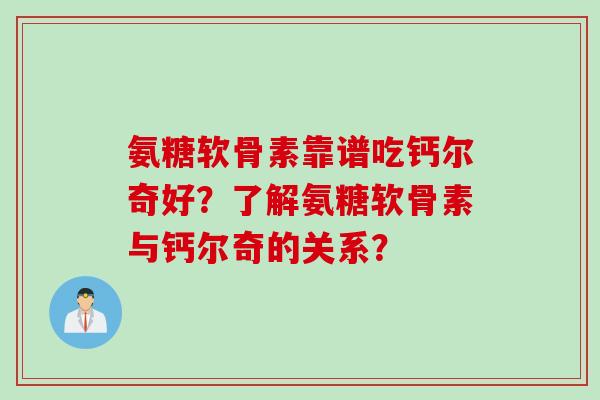 氨糖软骨素靠谱吃钙尔奇好？了解氨糖软骨素与钙尔奇的关系？