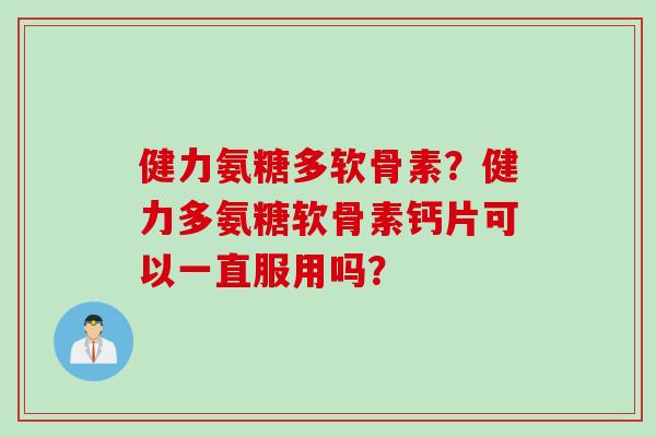 健力氨糖多软骨素？健力多氨糖软骨素钙片可以一直服用吗？