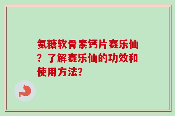 氨糖软骨素钙片赛乐仙?了解赛乐仙的功效和使用方法? 氨糖软骨素钙片赛乐仙?了解赛乐仙的功效和使用方法?