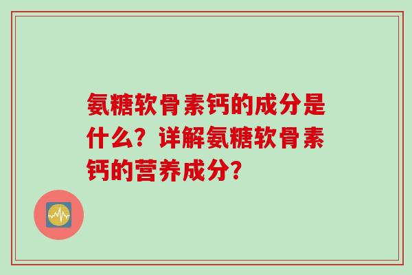 氨糖软骨素钙的成分是什么?详解氨糖软骨素钙的营养成分? 氨糖软骨素钙的成分是什么?详解氨糖软骨素钙的营养成分?