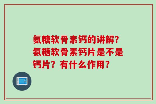 氨糖软骨素钙的讲解？氨糖软骨素钙片是不是钙片？有什么作用？