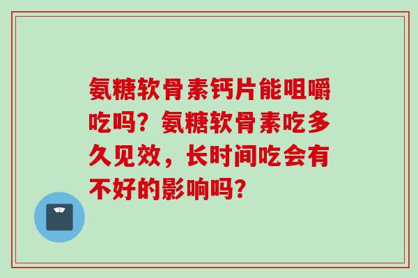 氨糖软骨素钙片能咀嚼吃吗?氨糖软骨素吃多久见效,长时间吃会有不好的影响吗? 氨糖软骨素钙片能咀嚼吃吗?氨糖软骨素吃多久见效,长时间吃会有不好的影响吗?
