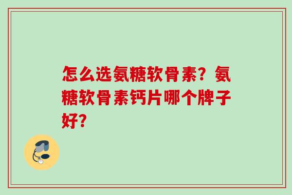 怎么选氨糖软骨素？氨糖软骨素钙片哪个牌子好？