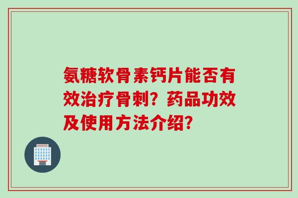 氨糖软骨素钙片能否有效?药品功效及使用方法介绍? 氨糖软骨素钙片能否有效?药品功效及使用方法介绍?